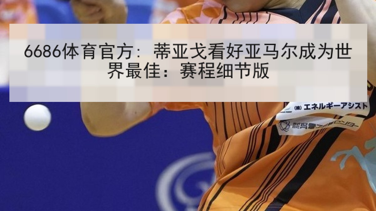 6686体育官方: 蒂亚戈看好亚马尔成为世界最佳：赛程细节版