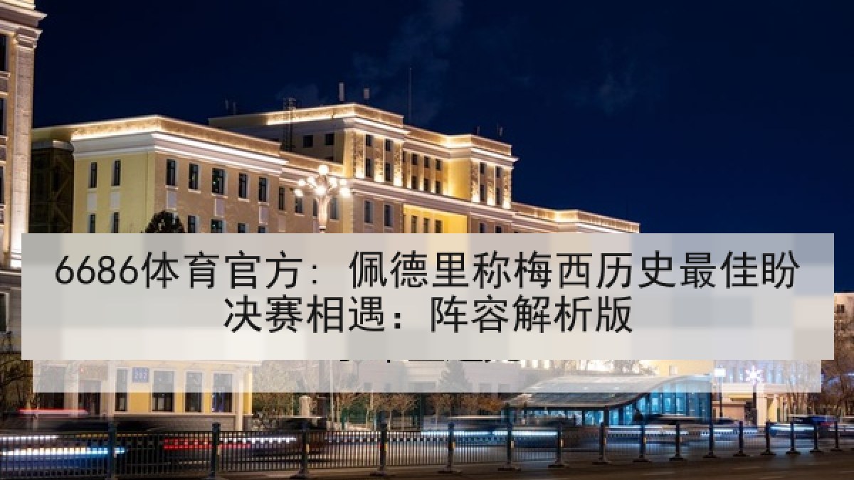 6686体育官方: 佩德里称梅西历史最佳盼决赛相遇：阵容解析版