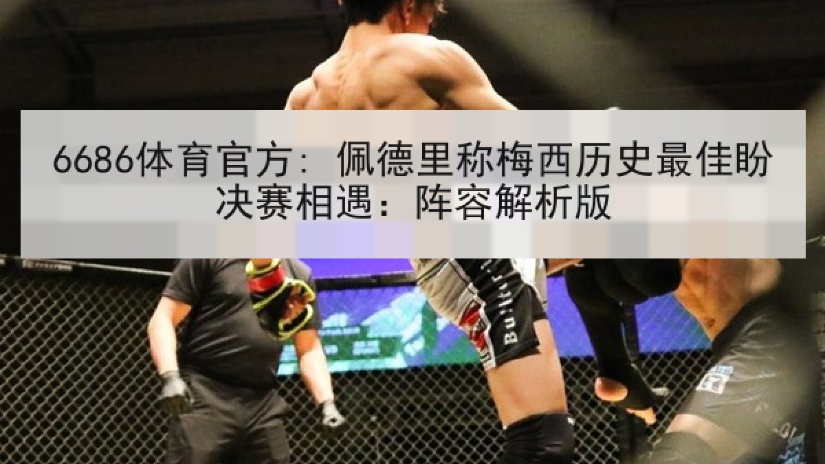 6686体育官方: 佩德里称梅西历史最佳盼决赛相遇：阵容解析版