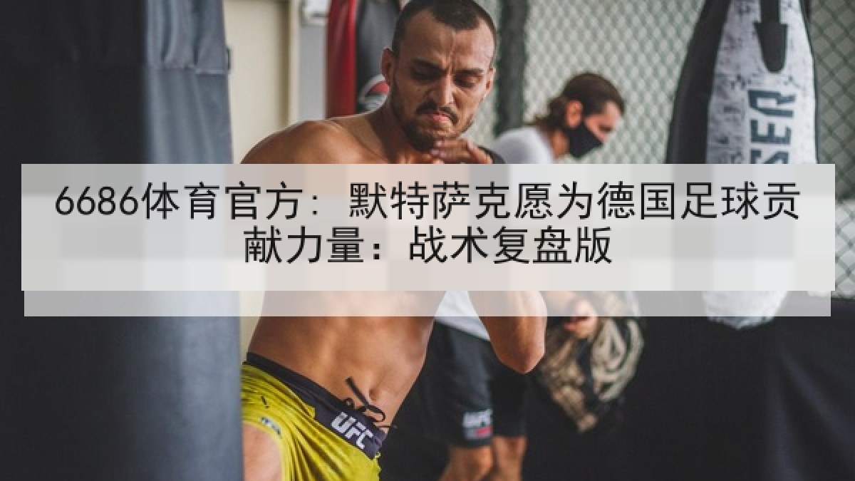 6686体育官方: 默特萨克愿为德国足球贡献力量：战术复盘版