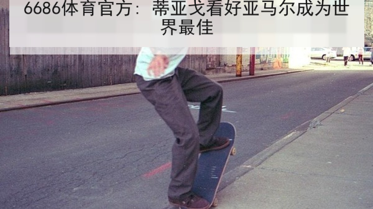 6686体育官方: 蒂亚戈看好亚马尔成为世界最佳