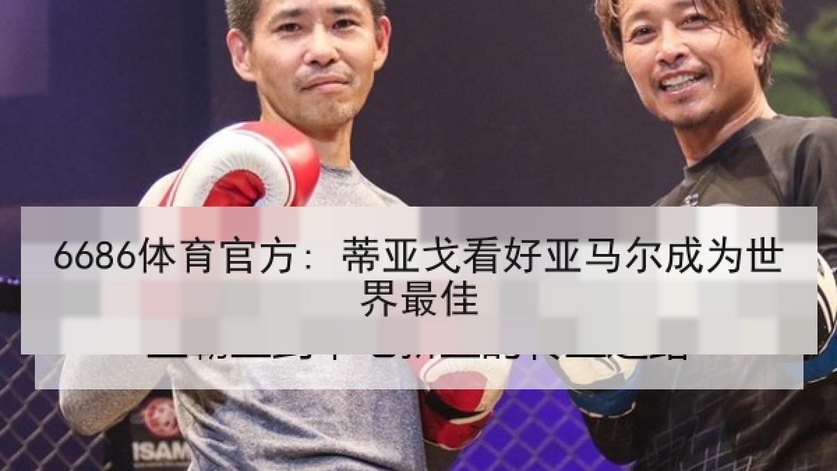 6686体育官方: 蒂亚戈看好亚马尔成为世界最佳