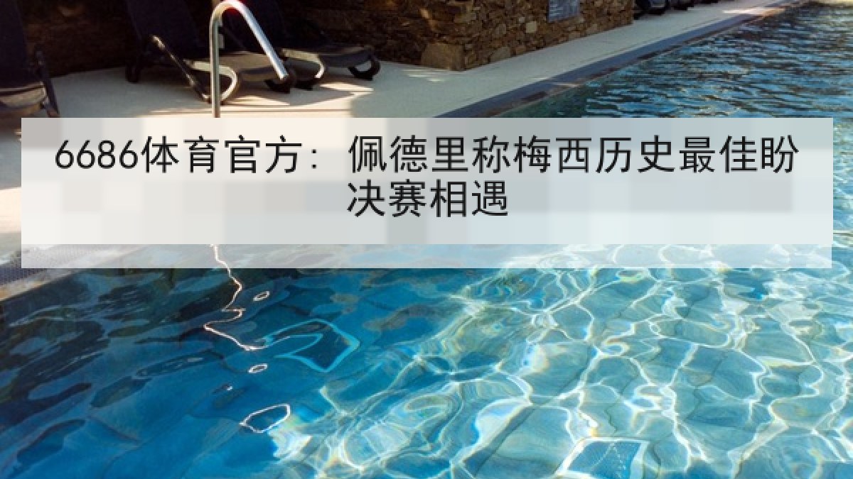6686体育官方: 佩德里称梅西历史最佳盼决赛相遇