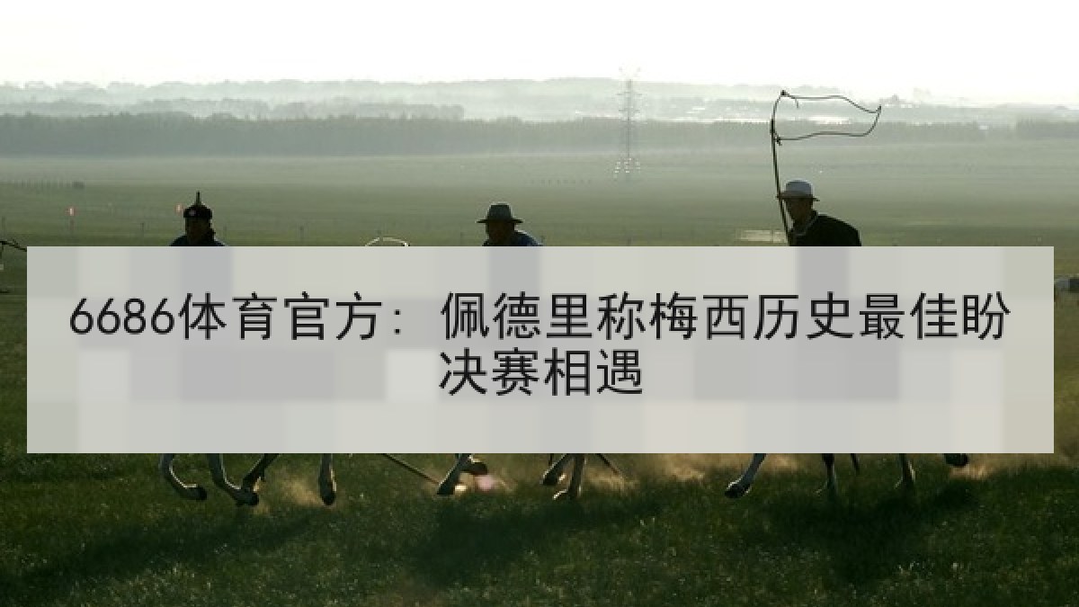 6686体育官方: 佩德里称梅西历史最佳盼决赛相遇