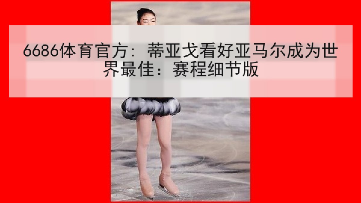 6686体育官方: 蒂亚戈看好亚马尔成为世界最佳：赛程细节版