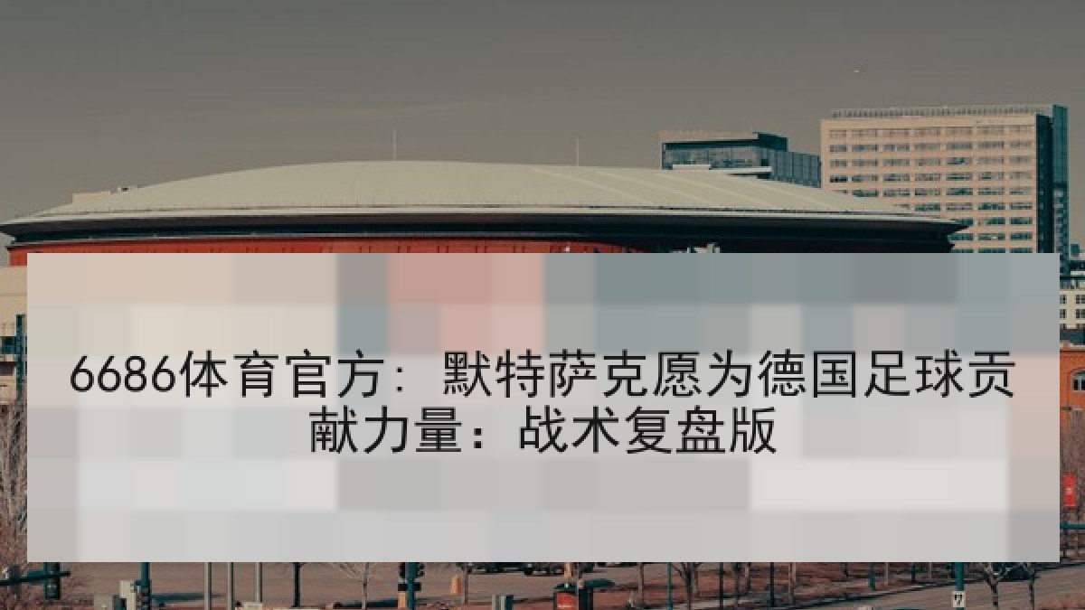 6686体育官方: 默特萨克愿为德国足球贡献力量：战术复盘版
