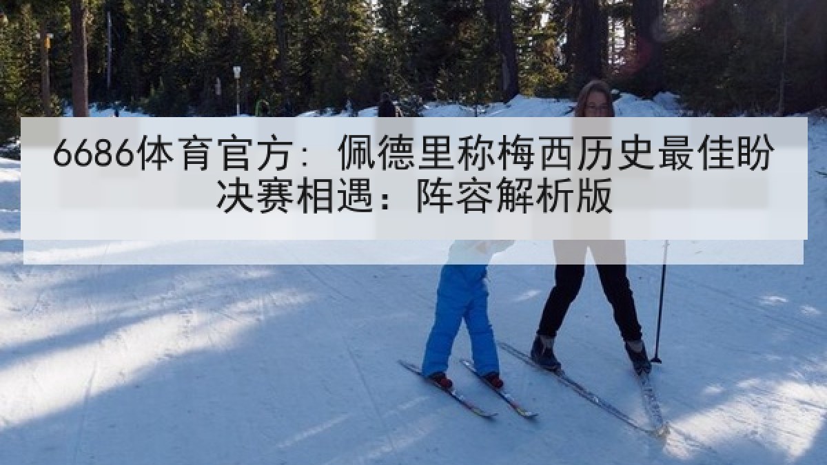 6686体育官方: 佩德里称梅西历史最佳盼决赛相遇：阵容解析版
