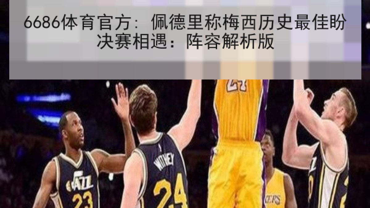 6686体育官方: 佩德里称梅西历史最佳盼决赛相遇：阵容解析版