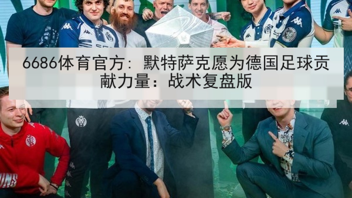 6686体育官方: 默特萨克愿为德国足球贡献力量：战术复盘版
