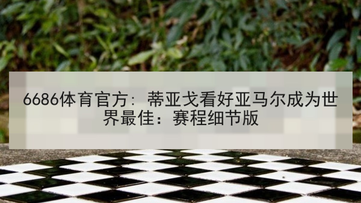 6686体育官方: 蒂亚戈看好亚马尔成为世界最佳：赛程细节版
