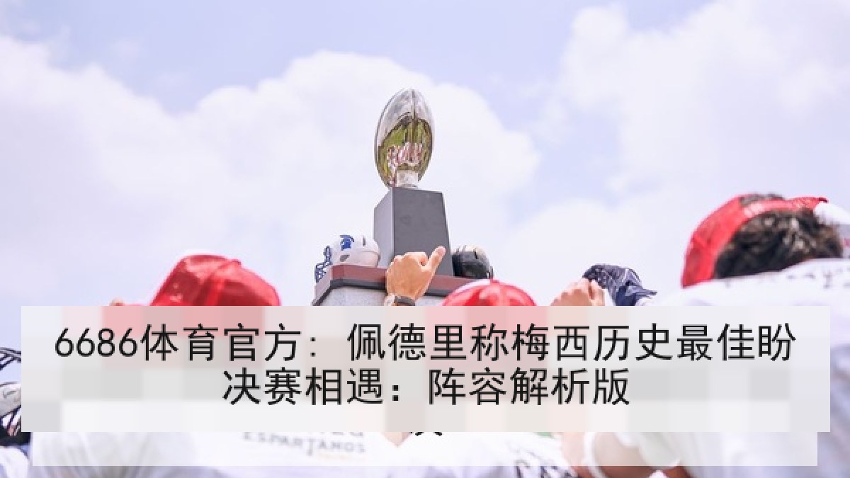 6686体育官方: 佩德里称梅西历史最佳盼决赛相遇：阵容解析版