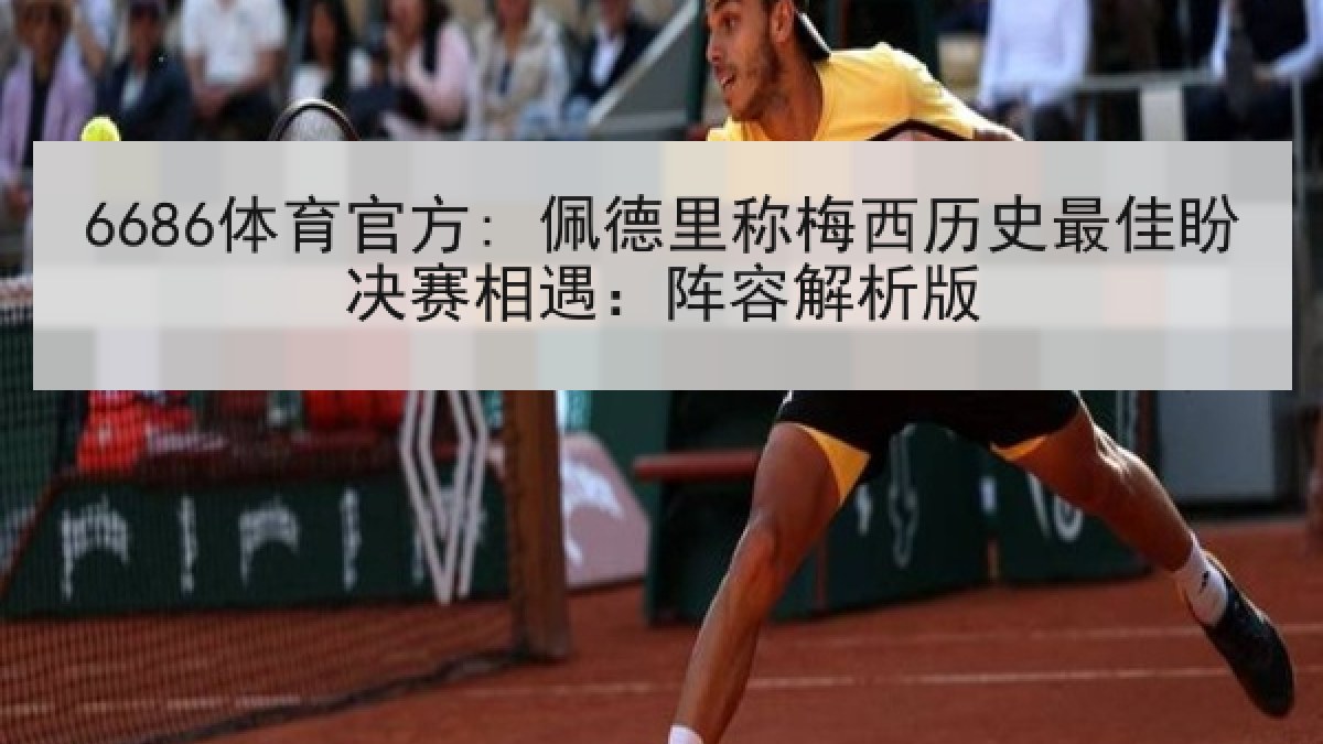 6686体育官方: 佩德里称梅西历史最佳盼决赛相遇：阵容解析版