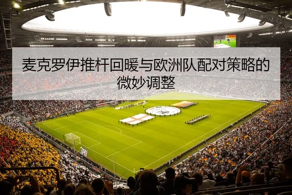 mai-ke-luo-yi-tui-gan-hui-nuan-yu-ou-zhou-dui-pei-dui-ce-lve-de-wei-miao-tiao-zheng-2-817.jpg