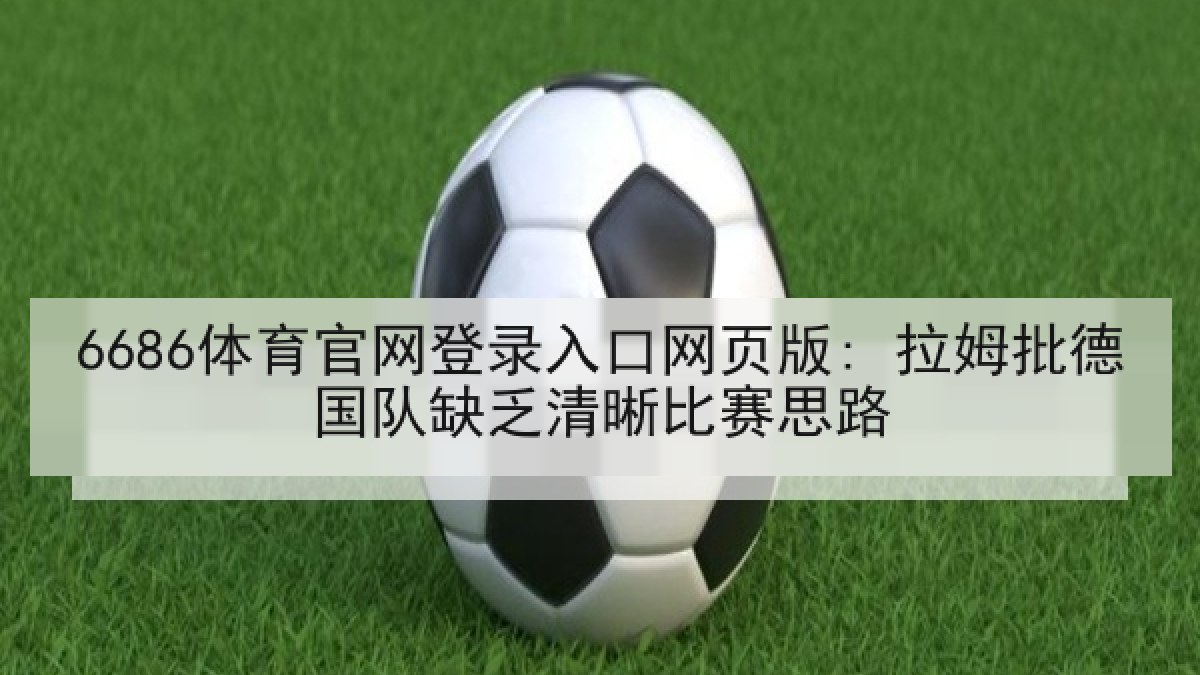 6686体育官网登录入口网页版: 拉姆批德国队缺乏清晰比赛思路