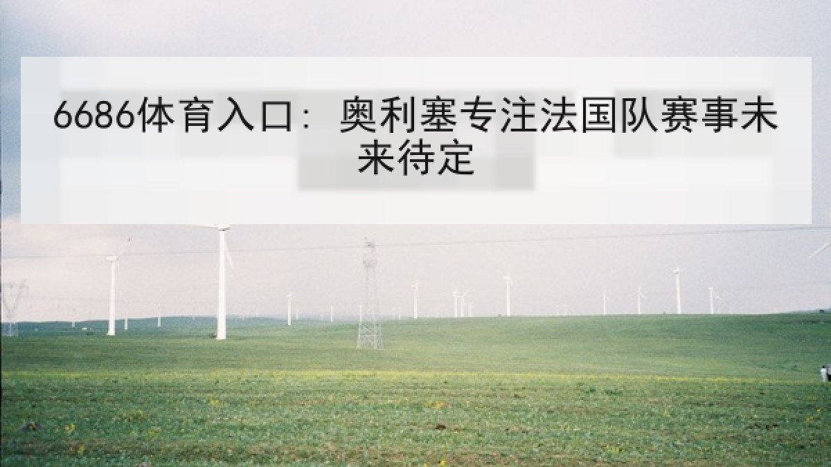 6686体育入口: 奥利塞专注法国队赛事未来待定