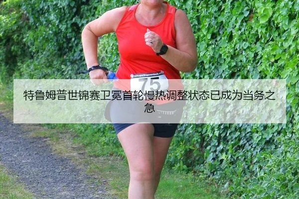特鲁姆普世锦赛卫冕首轮慢热调整状态已成为当务之急