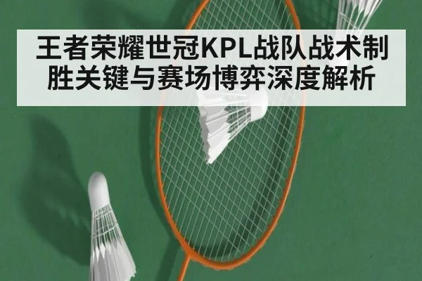 王者荣耀世冠KPL战队战术制胜关键与赛场博弈深度解析