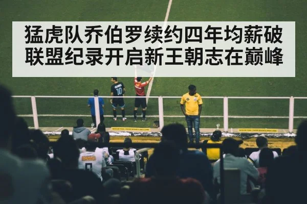 猛虎队乔伯罗续约四年均薪破联盟纪录开启新王朝志在巅峰
