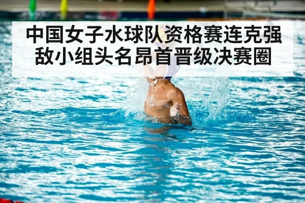 中国女子水球队资格赛连克强敌小组头名昂首晋级决赛圈