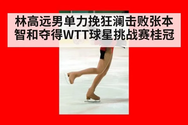 林高远男单力挽狂澜击败张本智和夺得WTT球星挑战赛桂冠