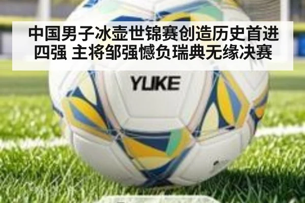 中国男子冰壶世锦赛创造历史首进四强 主将邹强憾负瑞典无缘决赛