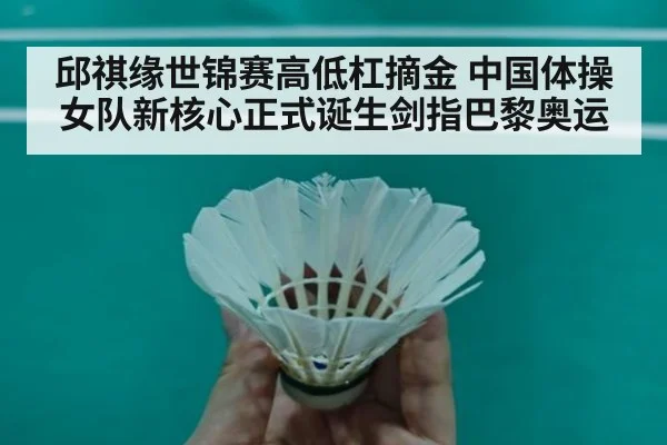 邱祺缘世锦赛高低杠摘金 中国体操女队新核心正式诞生剑指巴黎奥运