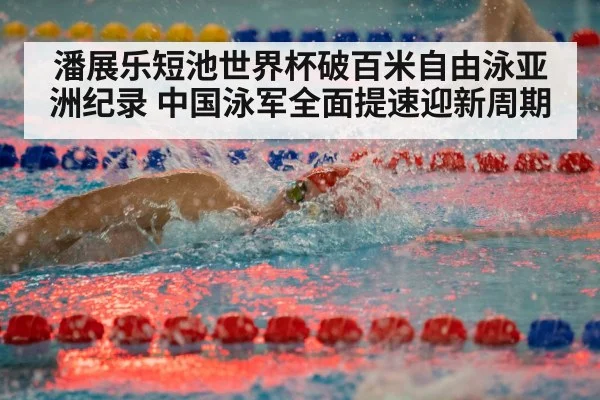 潘展乐短池世界杯破百米自由泳亚洲纪录 中国泳军全面提速迎新周期