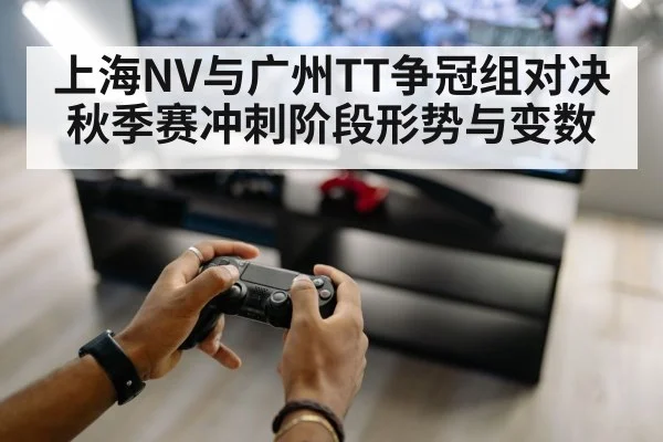 上海NV与广州TT争冠组对决 秋季赛冲刺阶段形势与变数