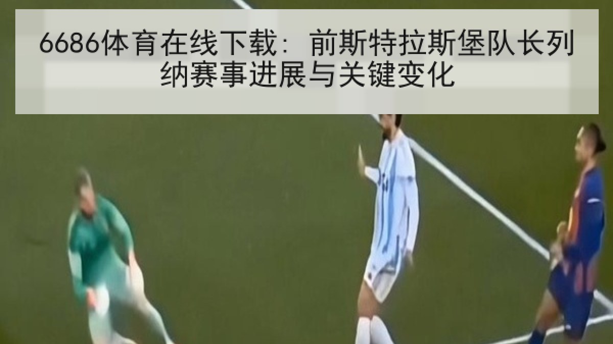 6686体育在线下载: 前斯特拉斯堡队长列纳赛事进展与关键变化