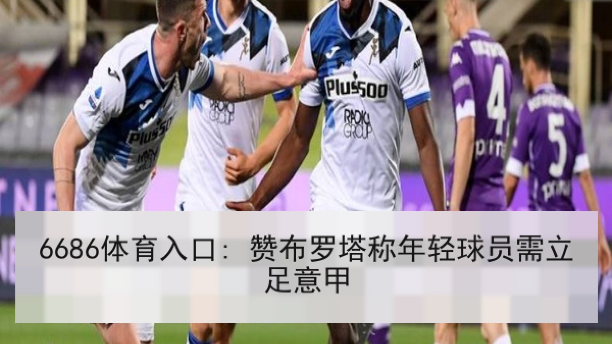6686体育入口: 赞布罗塔称年轻球员需立足意甲