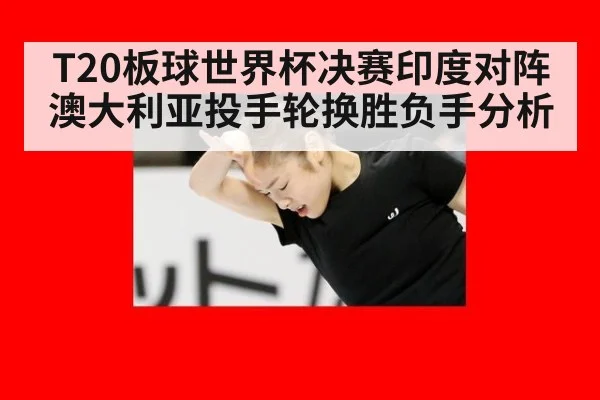T20板球世界杯决赛印度对阵澳大利亚投手轮换胜负手分析