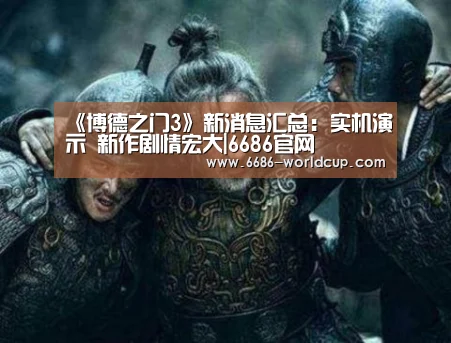 《博德之门3》新消息汇总：实机演示 新作剧情宏大|6686官网(图4)